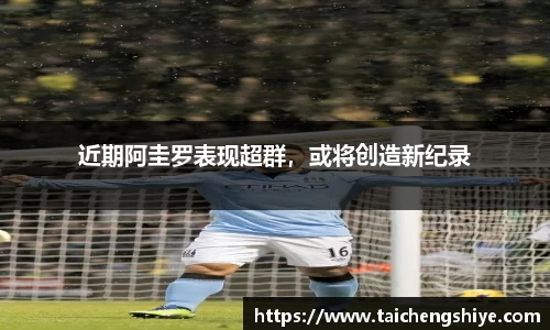 近期阿圭罗表现超群，或将创造新纪录