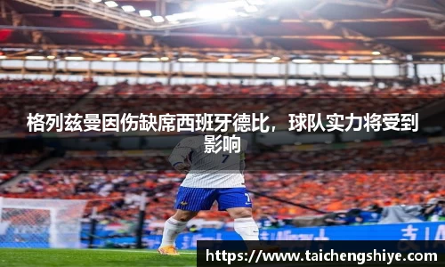 格列兹曼因伤缺席西班牙德比，球队实力将受到影响