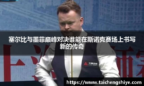 塞尔比与墨菲巅峰对决谁能在斯诺克赛场上书写新的传奇