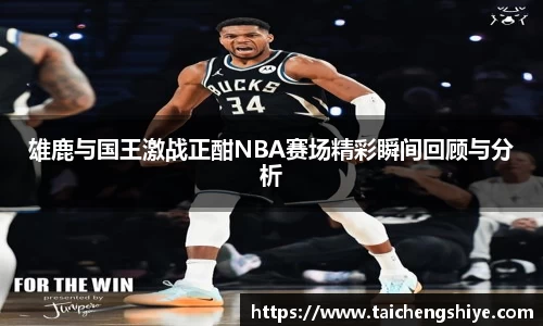 雄鹿与国王激战正酣NBA赛场精彩瞬间回顾与分析