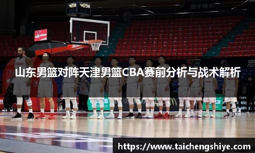 山东男篮对阵天津男篮CBA赛前分析与战术解析