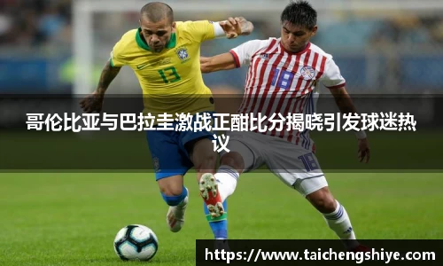 哥伦比亚与巴拉圭激战正酣比分揭晓引发球迷热议