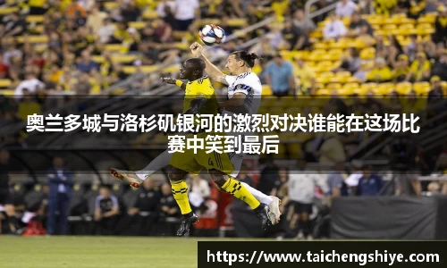 奥兰多城与洛杉矶银河的激烈对决谁能在这场比赛中笑到最后