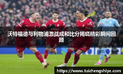 沃特福德与利物浦激战成和比分揭晓精彩瞬间回顾