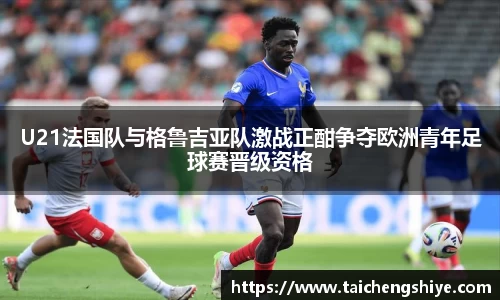 U21法国队与格鲁吉亚队激战正酣争夺欧洲青年足球赛晋级资格