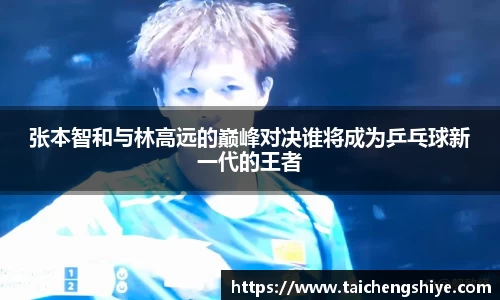 张本智和与林高远的巅峰对决谁将成为乒乓球新一代的王者